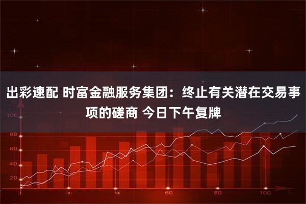 出彩速配 时富金融服务集团:终止有关潜在交易事项的磋商 今日下午复牌