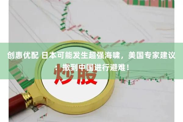 创惠优配 日本可能发生超强海啸,美国专家建议:撤到中国进行避难!