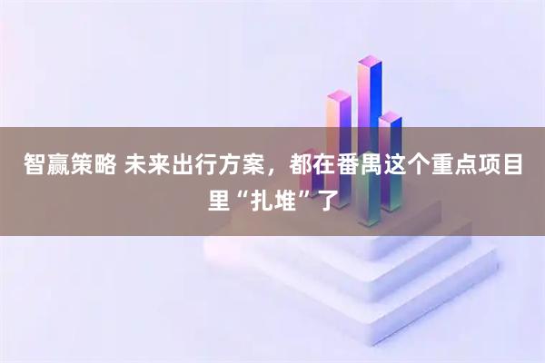 智赢策略 未来出行方案,都在番禺这个重点项目里“扎堆”了