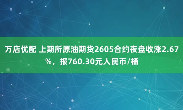 万店优配 上期所原油期货2605合约夜盘收涨2.67%，报760.30元人民币/桶