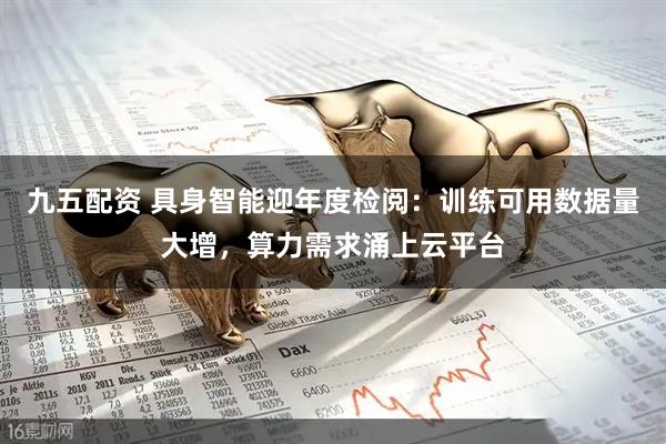 九五配资 具身智能迎年度检阅：训练可用数据量大增，算力需求涌上云平台