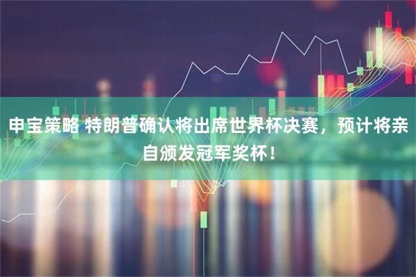 申宝策略 特朗普确认将出席世界杯决赛，预计将亲自颁发冠军奖杯！