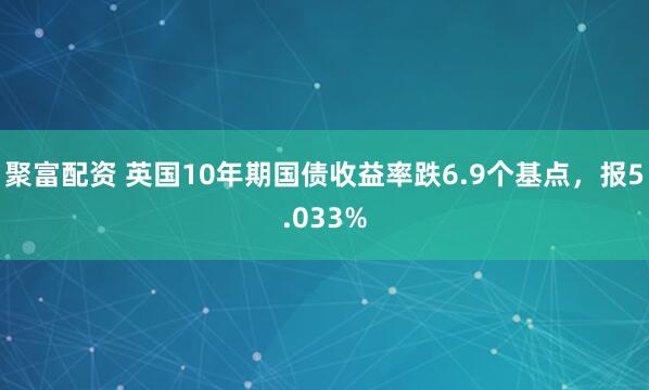聚富配资 英国10年期国债收益率跌6.9个基点，报5.033%