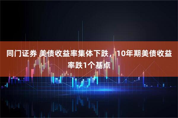 同门证券 美债收益率集体下跌，10年期美债收益率跌1个基点