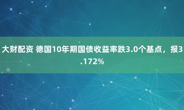 大财配资 德国10年期国债收益率跌3.0个基点，报3.172%