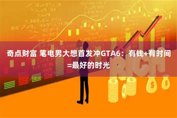 奇点财富 笔电男大想首发冲GTA6：有钱+有时间=最好的时光